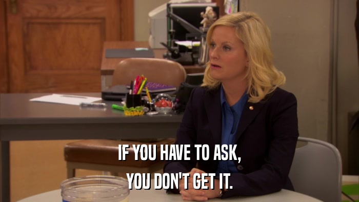 IF YOU HAVE TO ASK, YOU DON'T GET IT. 