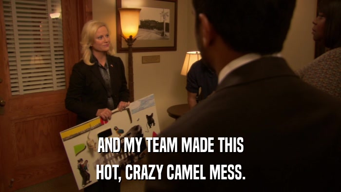AND MY TEAM MADE THIS HOT, CRAZY CAMEL MESS. 