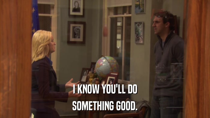 I KNOW YOU'LL DO SOMETHING GOOD. 