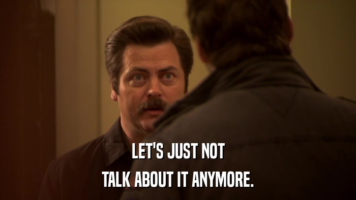 LET'S JUST NOT TALK ABOUT IT ANYMORE. 