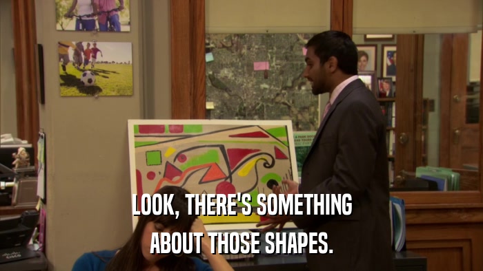 LOOK, THERE'S SOMETHING ABOUT THOSE SHAPES. 