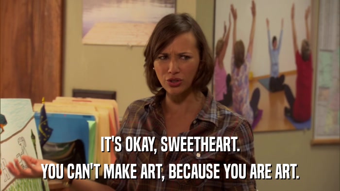 IT'S OKAY, SWEETHEART. YOU CAN'T MAKE ART, BECAUSE YOU ARE ART. 
