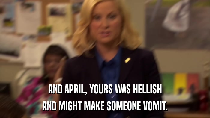 AND APRIL, YOURS WAS HELLISH AND MIGHT MAKE SOMEONE VOMIT. 