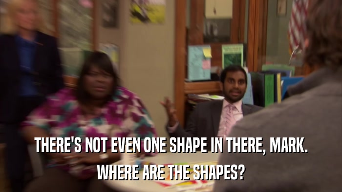 THERE'S NOT EVEN ONE SHAPE IN THERE, MARK. WHERE ARE THE SHAPES? 