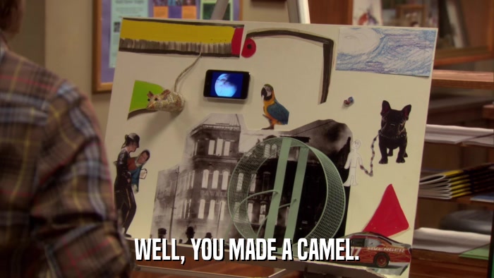 WELL, YOU MADE A CAMEL.  