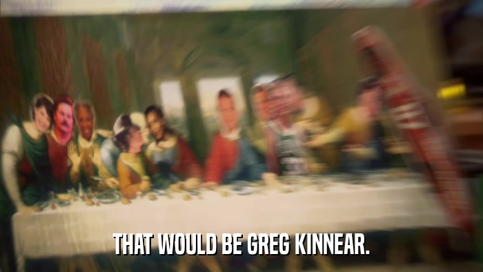 THAT WOULD BE GREG KINNEAR.  