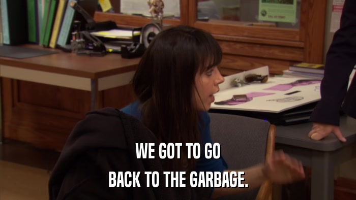 WE GOT TO GO BACK TO THE GARBAGE. 