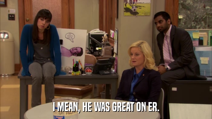 I MEAN, HE WAS GREAT ON ER.  