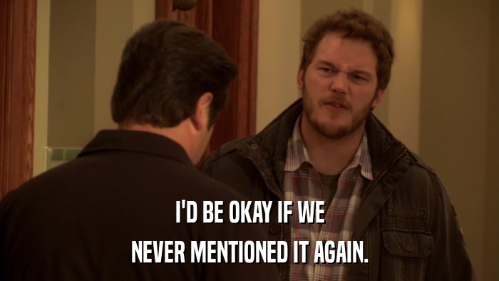 I'D BE OKAY IF WE NEVER MENTIONED IT AGAIN. 