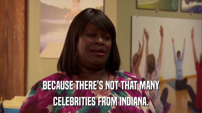 BECAUSE THERE'S NOT THAT MANY CELEBRITIES FROM INDIANA. 
