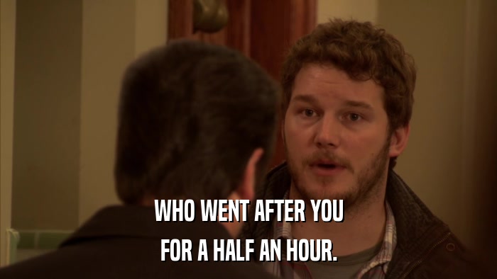 WHO WENT AFTER YOU FOR A HALF AN HOUR. 