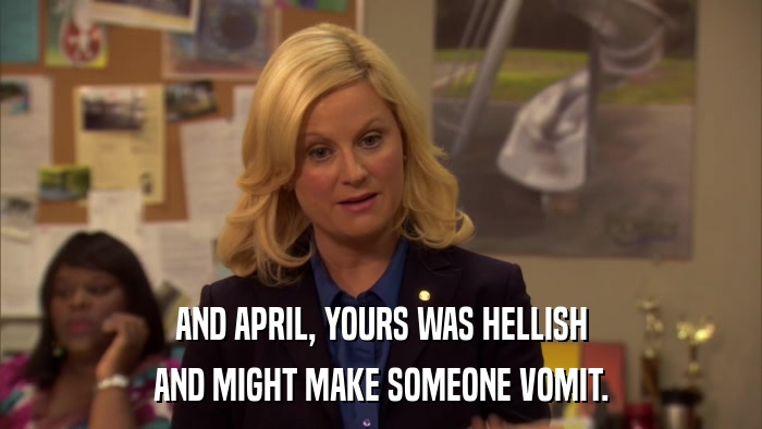 AND APRIL, YOURS WAS HELLISH AND MIGHT MAKE SOMEONE VOMIT. 