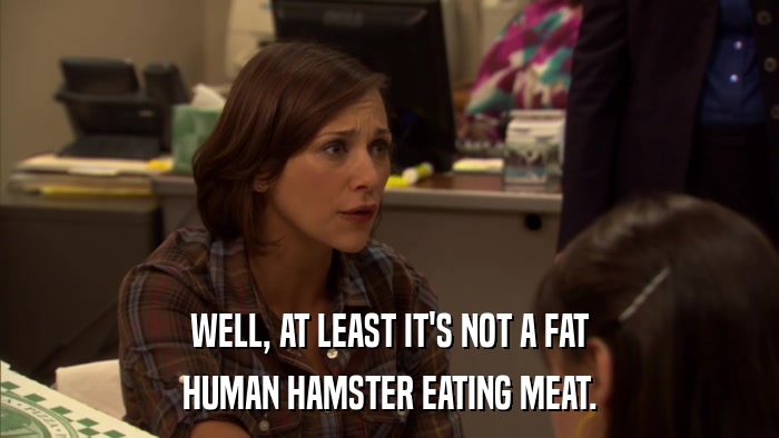 WELL, AT LEAST IT'S NOT A FAT HUMAN HAMSTER EATING MEAT. 
