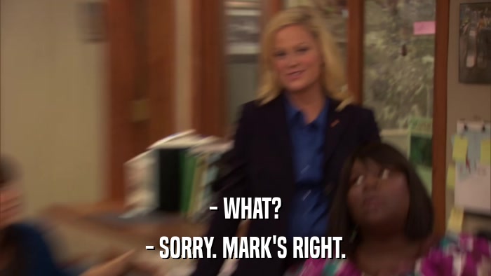 - WHAT? - SORRY. MARK'S RIGHT. 