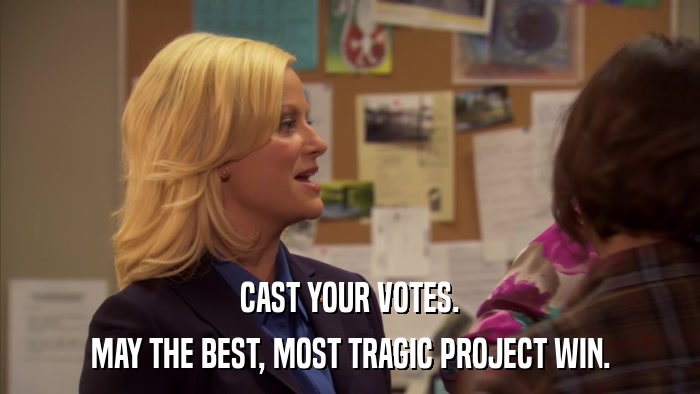CAST YOUR VOTES. MAY THE BEST, MOST TRAGIC PROJECT WIN. 