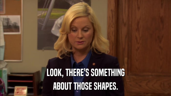 LOOK, THERE'S SOMETHING ABOUT THOSE SHAPES. 