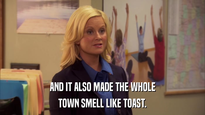 AND IT ALSO MADE THE WHOLE TOWN SMELL LIKE TOAST. 