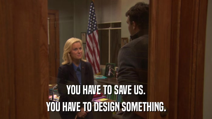 YOU HAVE TO SAVE US. YOU HAVE TO DESIGN SOMETHING. 