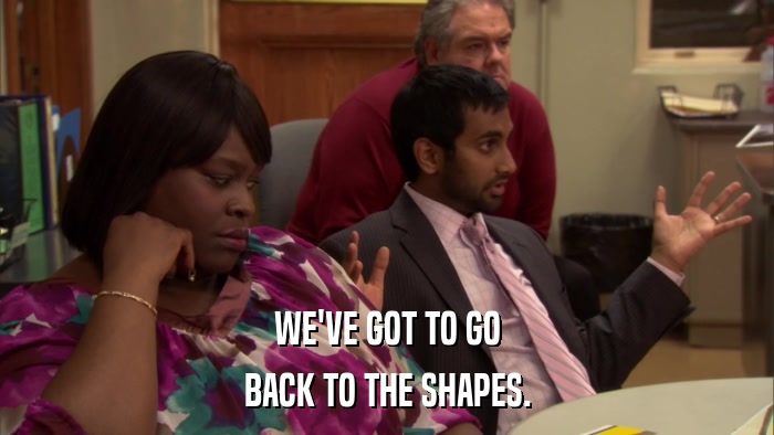 WE'VE GOT TO GO BACK TO THE SHAPES. 