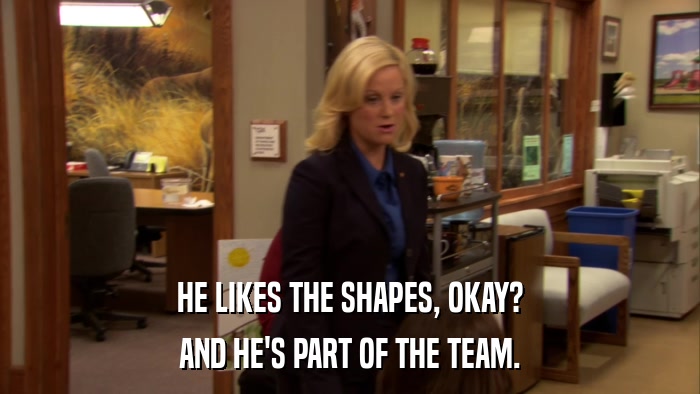 HE LIKES THE SHAPES, OKAY? AND HE'S PART OF THE TEAM. 