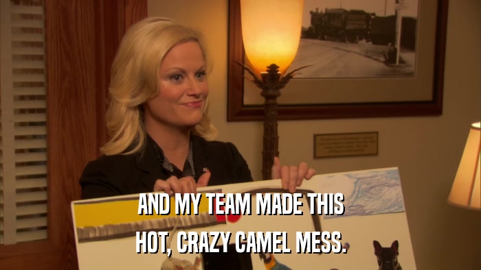 AND MY TEAM MADE THIS HOT, CRAZY CAMEL MESS. 
