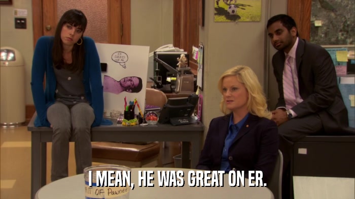 I MEAN, HE WAS GREAT ON ER.  