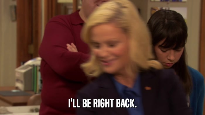 I'LL BE RIGHT BACK.  