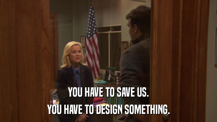 YOU HAVE TO SAVE US. YOU HAVE TO DESIGN SOMETHING. 