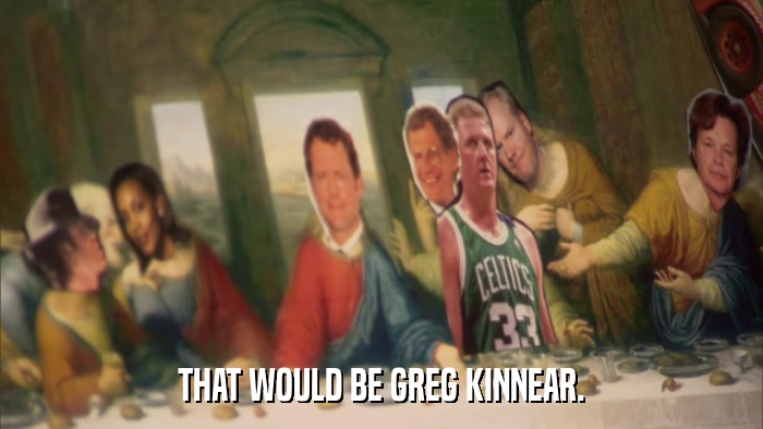 THAT WOULD BE GREG KINNEAR.  