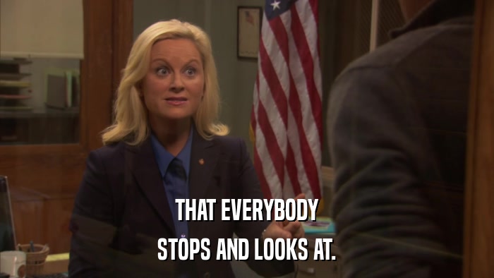 THAT EVERYBODY STOPS AND LOOKS AT. 
