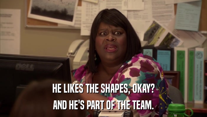 HE LIKES THE SHAPES, OKAY? AND HE'S PART OF THE TEAM. 