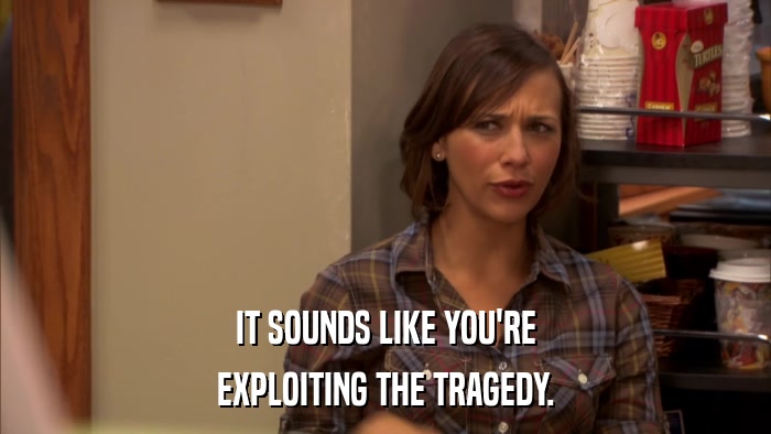 IT SOUNDS LIKE YOU'RE EXPLOITING THE TRAGEDY. 