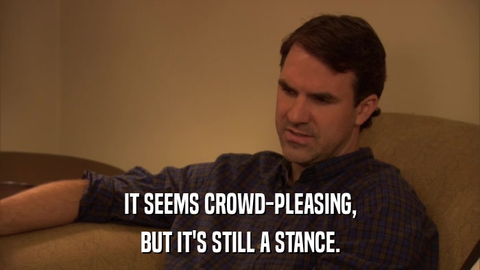 IT SEEMS CROWD-PLEASING, BUT IT'S STILL A STANCE. 