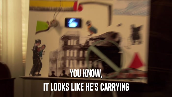 YOU KNOW, IT LOOKS LIKE HE'S CARRYING 