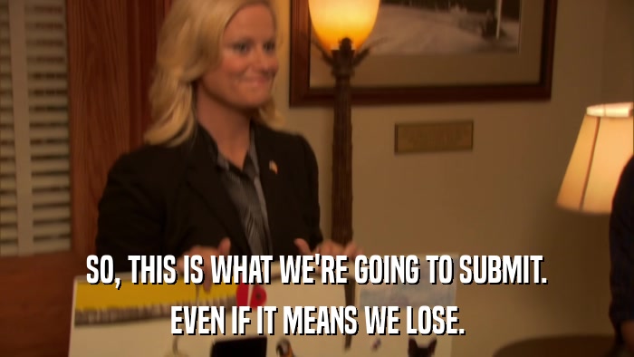 SO, THIS IS WHAT WE'RE GOING TO SUBMIT. EVEN IF IT MEANS WE LOSE. 