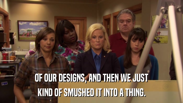 OF OUR DESIGNS, AND THEN WE JUST KIND OF SMUSHED IT INTO A THING. 