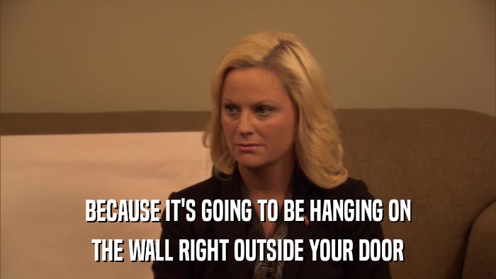 BECAUSE IT'S GOING TO BE HANGING ON THE WALL RIGHT OUTSIDE YOUR DOOR 