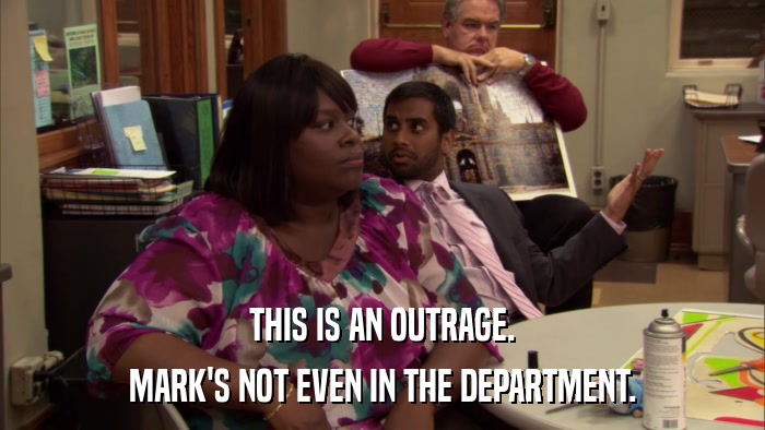 THIS IS AN OUTRAGE. MARK'S NOT EVEN IN THE DEPARTMENT. 