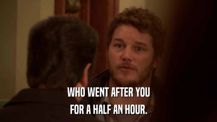 WHO WENT AFTER YOU FOR A HALF AN HOUR. 
