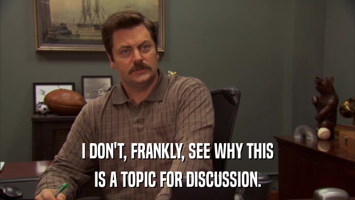 I DON'T, FRANKLY, SEE WHY THIS IS A TOPIC FOR DISCUSSION. 