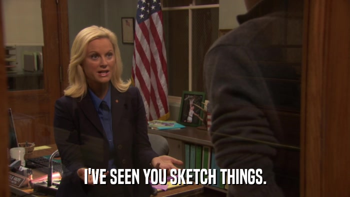 I'VE SEEN YOU SKETCH THINGS.  