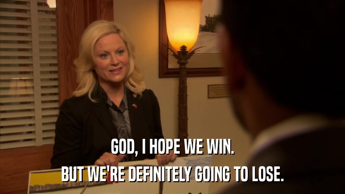 GOD, I HOPE WE WIN. BUT WE'RE DEFINITELY GOING TO LOSE. 