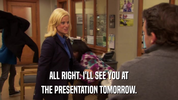 ALL RIGHT. I'LL SEE YOU AT THE PRESENTATION TOMORROW. 