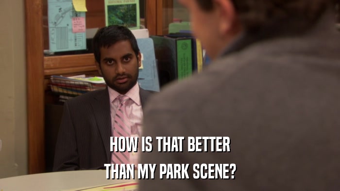 HOW IS THAT BETTER THAN MY PARK SCENE? 