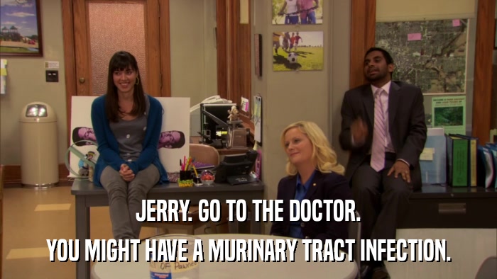 JERRY. GO TO THE DOCTOR. YOU MIGHT HAVE A MURINARY TRACT INFECTION. 