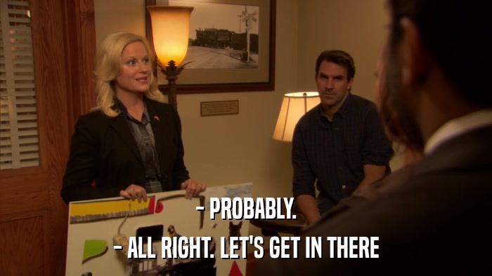 - PROBABLY. - ALL RIGHT. LET'S GET IN THERE 