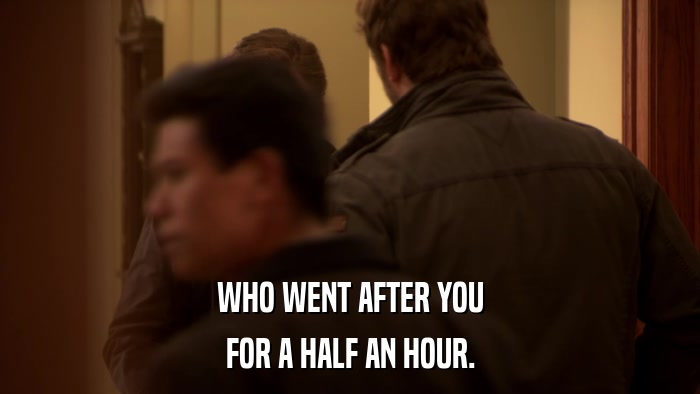WHO WENT AFTER YOU FOR A HALF AN HOUR. 