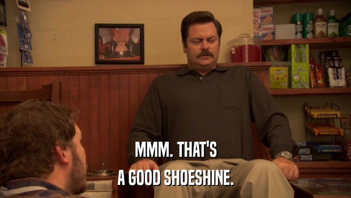 MMM. THAT'S A GOOD SHOESHINE. 