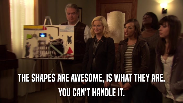 THE SHAPES ARE AWESOME, IS WHAT THEY ARE. YOU CAN'T HANDLE IT. 