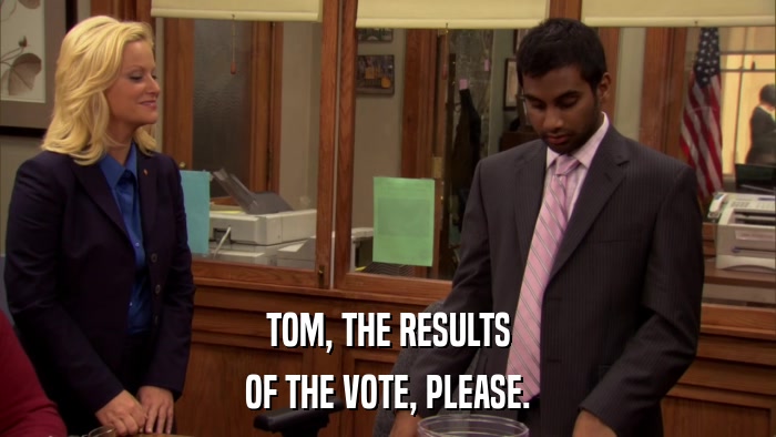 TOM, THE RESULTS OF THE VOTE, PLEASE. 